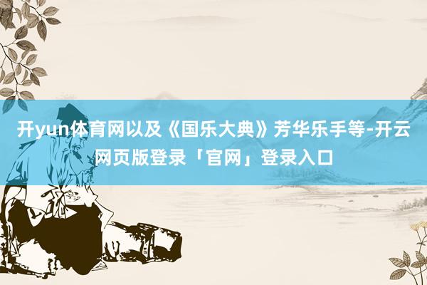开yun体育网以及《国乐大典》芳华乐手等-开云网页版登录「官网」登录入口