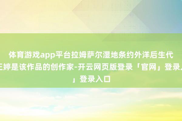 体育游戏app平台拉姆萨尔湿地条约外洋后生代表王婷是该作品的创作家-开云网页版登录「官网」登录入口