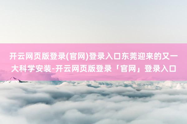 开云网页版登录(官网)登录入口东莞迎来的又一大科学安装-开云网页版登录「官网」登录入口