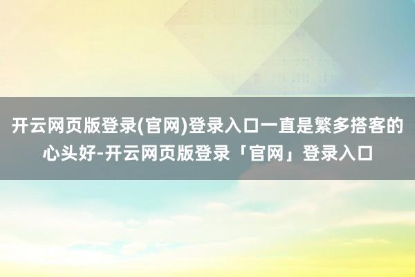 开云网页版登录(官网)登录入口一直是繁多搭客的心头好-开云网页版登录「官网」登录入口