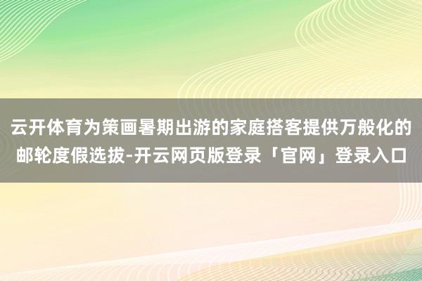 云开体育为策画暑期出游的家庭搭客提供万般化的邮轮度假选拔-开云网页版登录「官网」登录入口