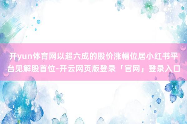 开yun体育网以超六成的股价涨幅位居小红书平台见解股首位-开云网页版登录「官网」登录入口