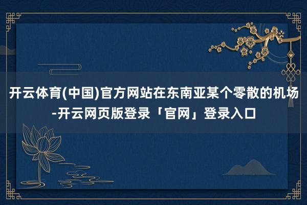 开云体育(中国)官方网站在东南亚某个零散的机场-开云网页版登录「官网」登录入口