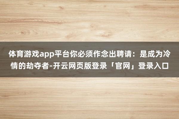 体育游戏app平台你必须作念出聘请：是成为冷情的劫夺者-开云网页版登录「官网」登录入口