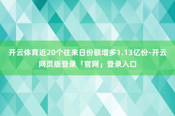 开云体育近20个往来日份额增多1.13亿份-开云网页版登录「官网」登录入口