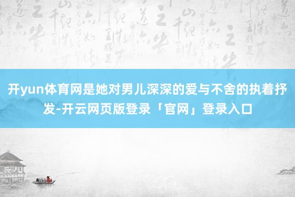 开yun体育网是她对男儿深深的爱与不舍的执着抒发-开云网页版登录「官网」登录入口