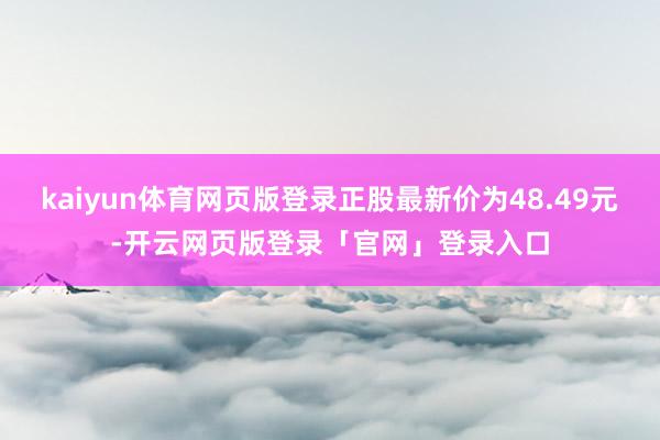kaiyun体育网页版登录正股最新价为48.49元-开云网页版登录「官网」登录入口