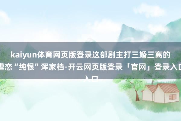 kaiyun体育网页版登录这部剧主打三婚三离的虐恋“纯恨”浑家档-开云网页版登录「官网」登录入口