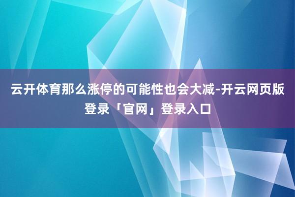 云开体育那么涨停的可能性也会大减-开云网页版登录「官网」登录入口