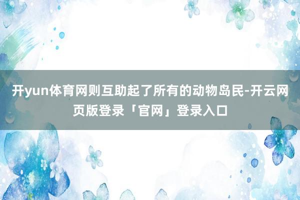 开yun体育网则互助起了所有的动物岛民-开云网页版登录「官网」登录入口