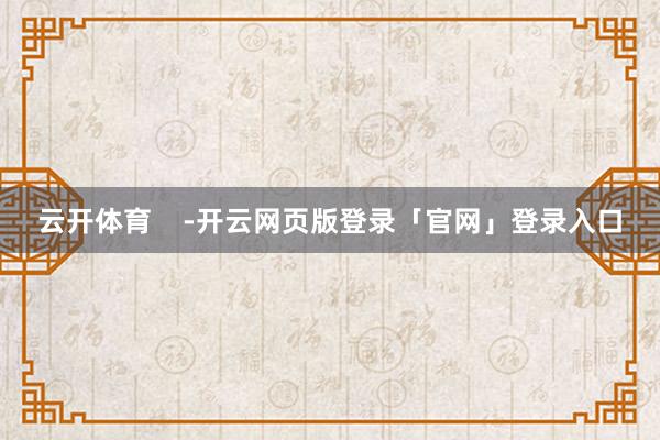 云开体育    -开云网页版登录「官网」登录入口