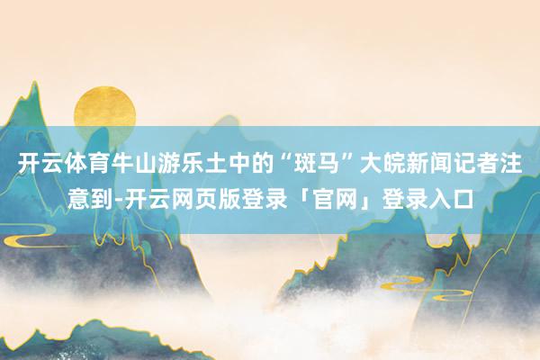开云体育牛山游乐土中的“斑马”大皖新闻记者注意到-开云网页版登录「官网」登录入口