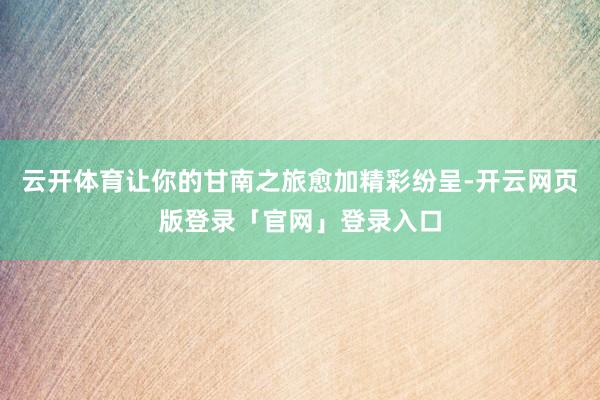 云开体育让你的甘南之旅愈加精彩纷呈-开云网页版登录「官网」登录入口