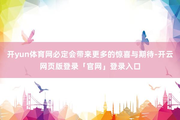 开yun体育网必定会带来更多的惊喜与期待-开云网页版登录「官网」登录入口