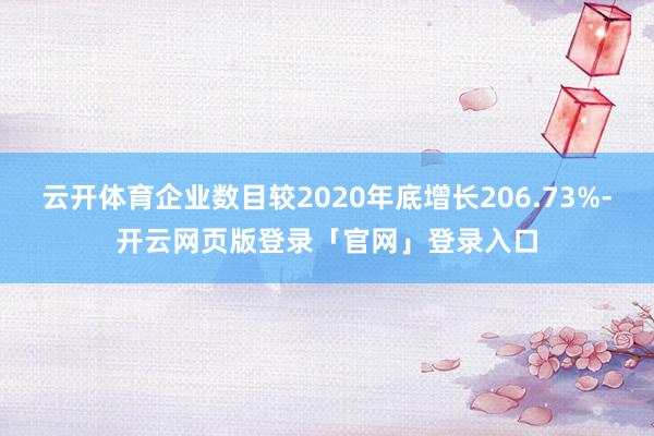 云开体育企业数目较2020年底增长206.73%-开云网页版登录「官网」登录入口