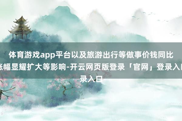 体育游戏app平台以及旅游出行等做事价钱同比涨幅显耀扩大等影响-开云网页版登录「官网」登录入口