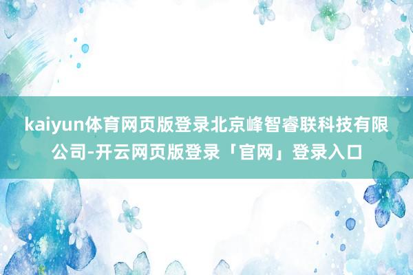 kaiyun体育网页版登录北京峰智睿联科技有限公司-开云网页版登录「官网」登录入口
