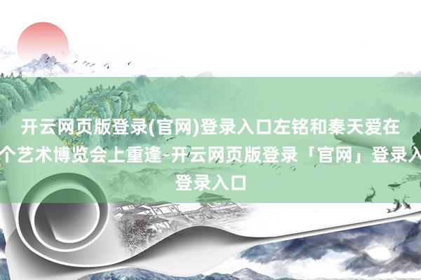 开云网页版登录(官网)登录入口左铭和秦天爱在一个艺术博览会上重逢-开云网页版登录「官网」登录入口