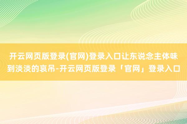 开云网页版登录(官网)登录入口让东说念主体味到淡淡的哀吊-开云网页版登录「官网」登录入口