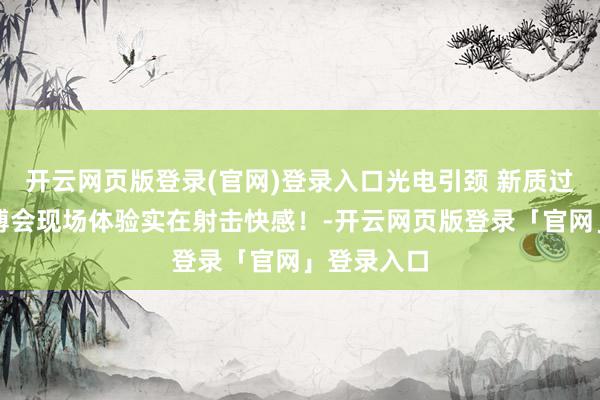 开云网页版登录(官网)登录入口光电引颈 新质过去丨来光博会现场体验实在射击快感！-开云网页版登录「官网」登录入口