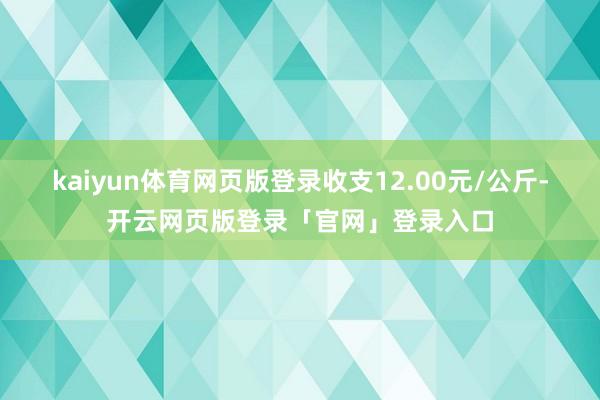 kaiyun体育网页版登录收支12.00元/公斤-开云网页版登录「官网」登录入口