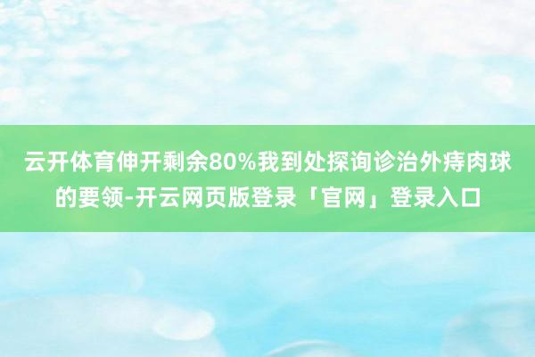 云开体育伸开剩余80%我到处探询诊治外痔肉球的要领-开云网页版登录「官网」登录入口