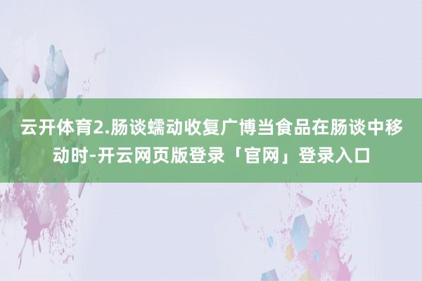 云开体育2.肠谈蠕动收复广博当食品在肠谈中移动时-开云网页版登录「官网」登录入口