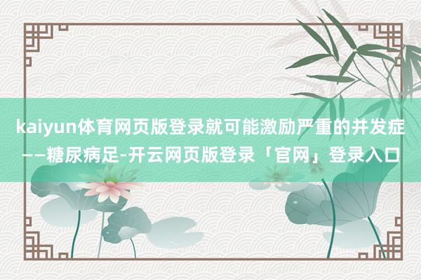 kaiyun体育网页版登录就可能激励严重的并发症——糖尿病足-开云网页版登录「官网」登录入口
