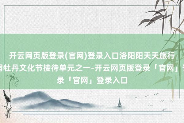 开云网页版登录(官网)登录入口洛阳阳天天旅行社是往届牡丹文化节接待单元之一-开云网页版登录「官网」登录入口