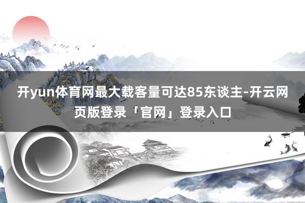 开yun体育网最大载客量可达85东谈主-开云网页版登录「官网」登录入口