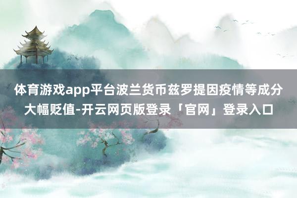 体育游戏app平台波兰货币兹罗提因疫情等成分大幅贬值-开云网页版登录「官网」登录入口