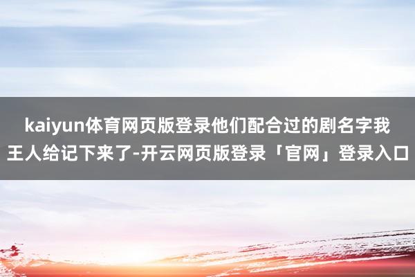 kaiyun体育网页版登录他们配合过的剧名字我王人给记下来了-开云网页版登录「官网」登录入口